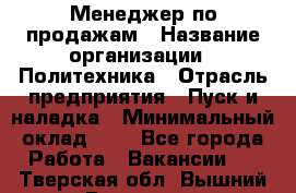Менеджер по продажам › Название организации ­ Политехника › Отрасль предприятия ­ Пуск и наладка › Минимальный оклад ­ 1 - Все города Работа » Вакансии   . Тверская обл.,Вышний Волочек г.
